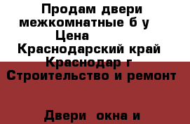 Продам двери межкомнатные б/у  › Цена ­ 600 - Краснодарский край, Краснодар г. Строительство и ремонт » Двери, окна и перегородки   . Краснодарский край,Краснодар г.